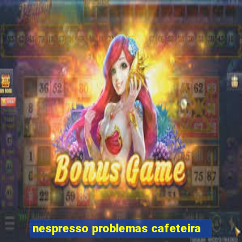 nespresso problemas cafeteira